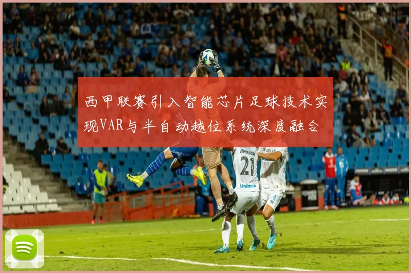 西甲联赛引入智能芯片足球技术实现VAR与半自动越位系统深度融合