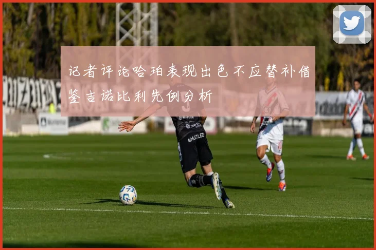 记者评论哈珀表现出色不应替补借鉴吉诺比利先例分析