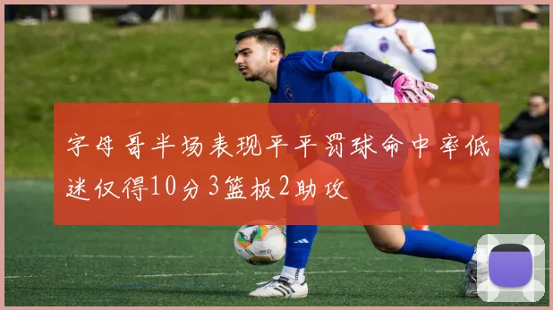 字母哥半场表现平平罚球命中率低迷仅得10分3篮板2助攻