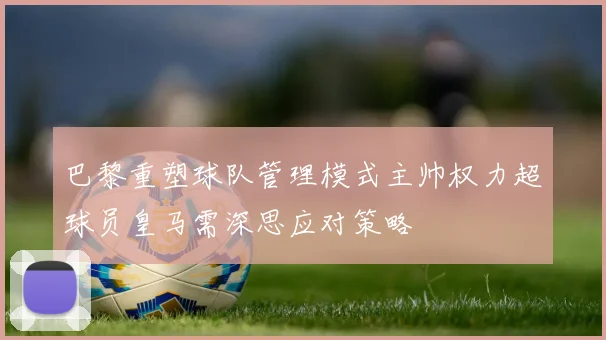 巴黎重塑球队管理模式主帅权力超球员皇马需深思应对策略