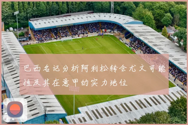 巴西名记分析阿利松转会尤文可能性及其在意甲的实力地位