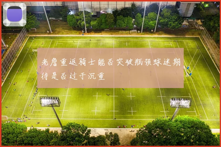 老詹重返骑士能否突破瓶颈球迷期待是否过于沉重