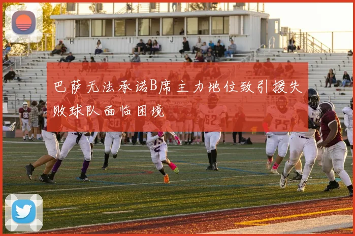 巴萨无法承诺B席主力地位致引援失败球队面临困境