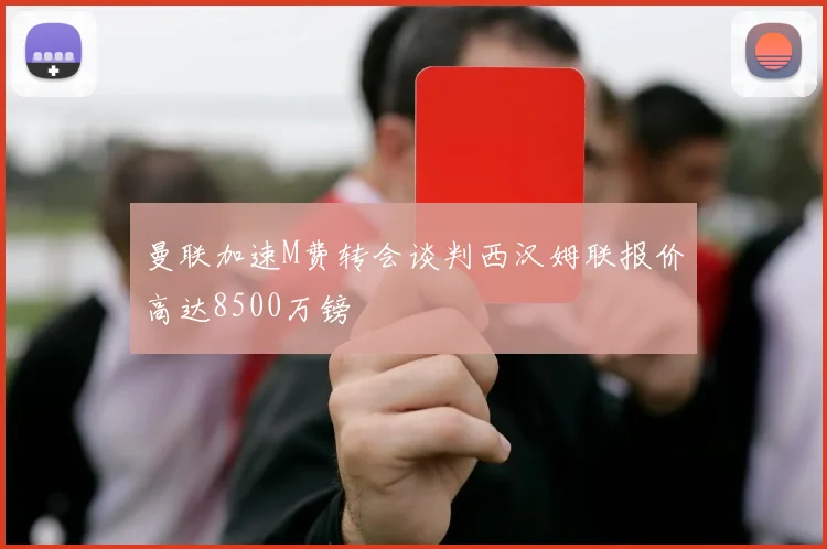 曼联加速M费转会谈判西汉姆联报价高达8500万镑