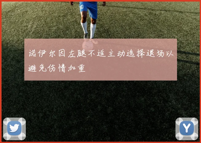 诺伊尔因左腿不适主动选择退场以避免伤情加重
