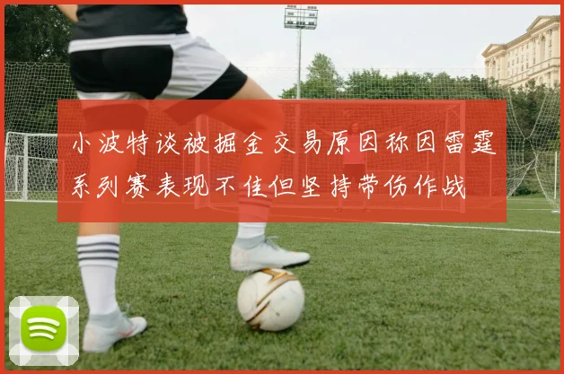 小波特谈被掘金交易原因称因雷霆系列赛表现不佳但坚持带伤作战