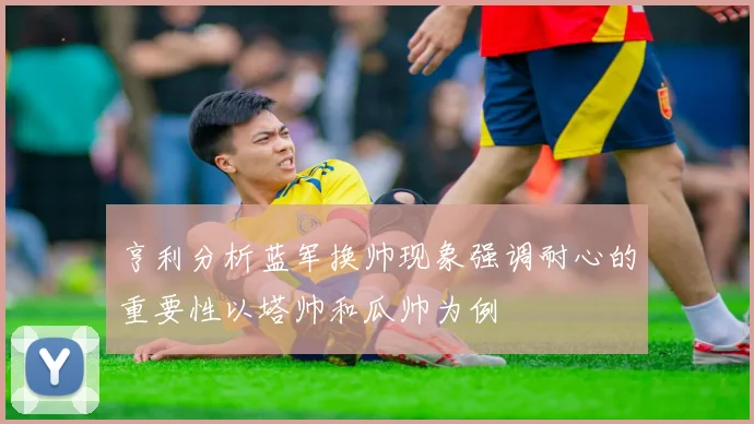 亨利分析蓝军换帅现象强调耐心的重要性以塔帅和瓜帅为例