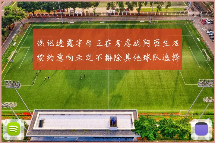 热记透露字母正在考虑迈阿密生活续约意向未定不排除其他球队选择