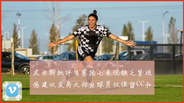 皮尔斯批评活塞抢七表现缺乏紧迫感建议交易大部分球员仅保留CC和詹金斯