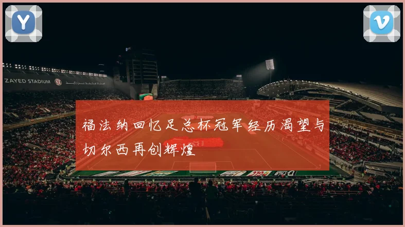 福法纳回忆足总杯冠军经历渴望与切尔西再创辉煌