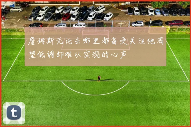 詹姆斯无论去哪里都备受关注他渴望低调却难以实现的心声