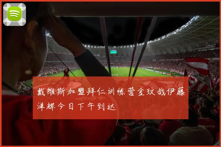 戴维斯加盟拜仁训练营金玟哉伊藤洋辉今日下午到达