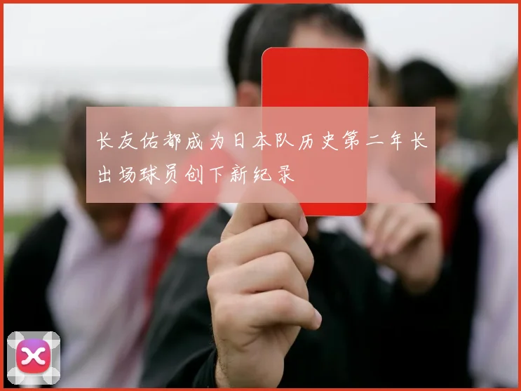 长友佑都成为日本队历史第二年长出场球员创下新纪录