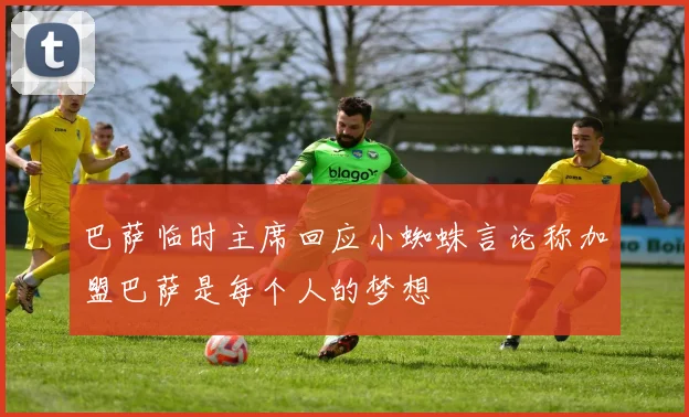 巴萨临时主席回应小蜘蛛言论称加盟巴萨是每个人的梦想