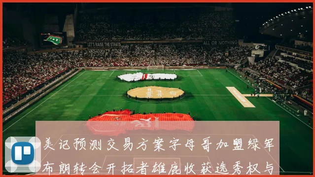 美记预测交易方案字母哥加盟绿军布朗转会开拓者雄鹿收获选秀权与年轻球员