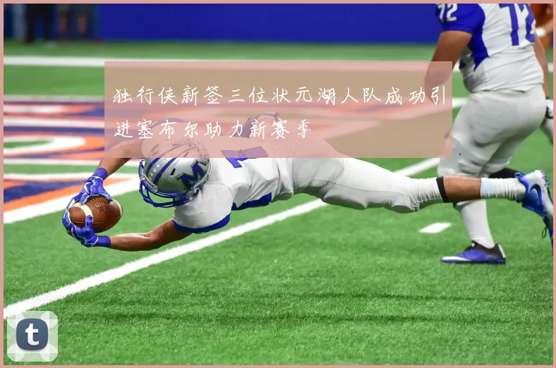 独行侠新签三位状元湖人队成功引进塞布尔助力新赛季