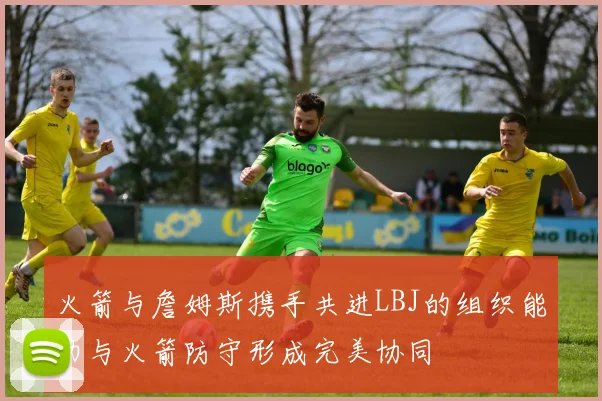 火箭与詹姆斯携手共进LBJ的组织能力与火箭防守形成完美协同