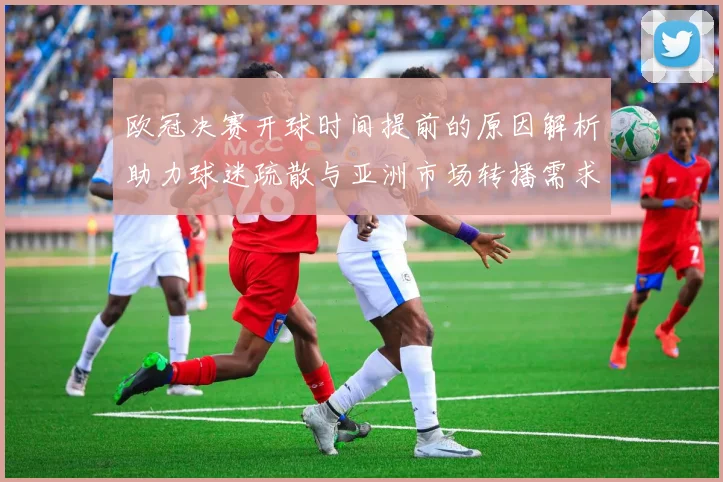 欧冠决赛开球时间提前的原因解析助力球迷疏散与亚洲市场转播需求