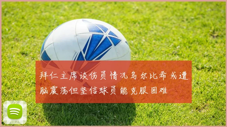拜仁主席谈伤员情况乌尔比希或遭脑震荡但坚信球员能克服困难