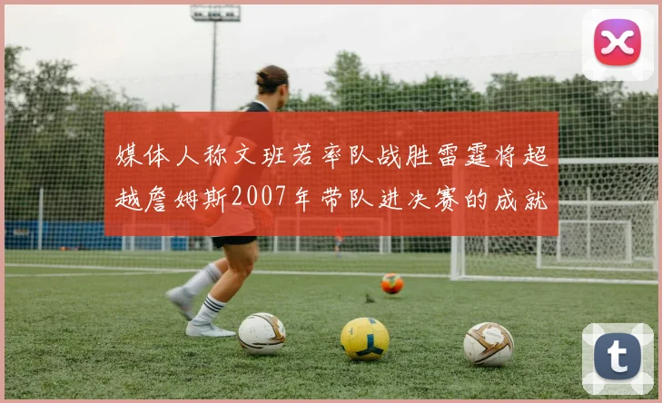 媒体人称文班若率队战胜雷霆将超越詹姆斯2007年带队进决赛的成就