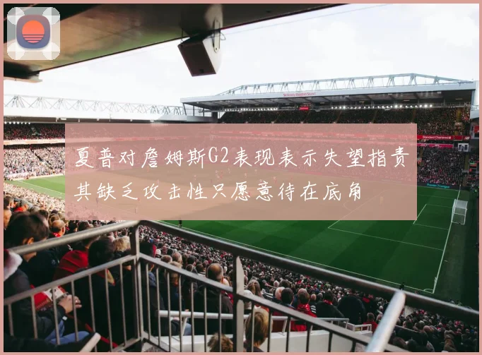 夏普对詹姆斯G2表现表示失望指责其缺乏攻击性只愿意待在底角