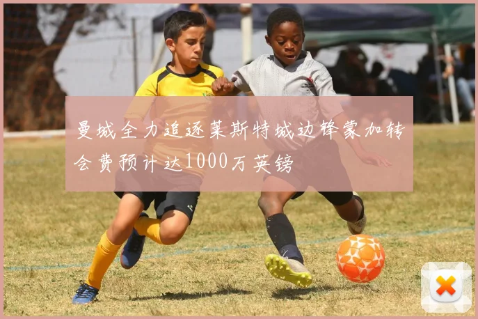 曼城全力追逐莱斯特城边锋蒙加转会费预计达1000万英镑