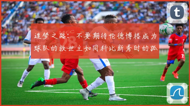 追梦之路：不要期待伦德博格成为球队的救世主如同科比新秀时的孤独奋斗