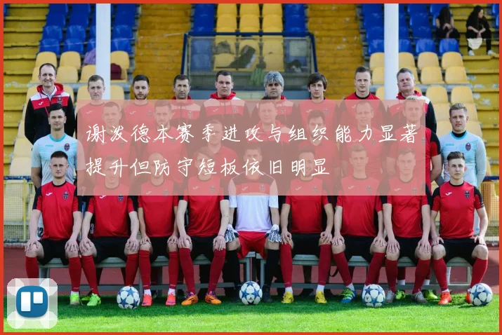 谢泼德本赛季进攻与组织能力显著提升但防守短板依旧明显