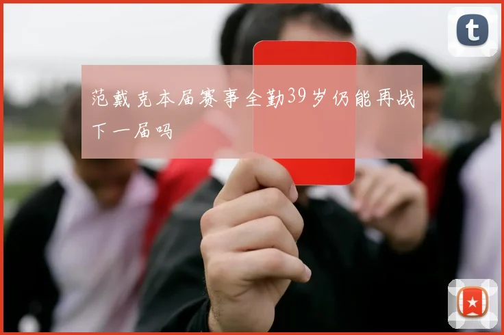 范戴克本届赛事全勤39岁仍能再战下一届吗